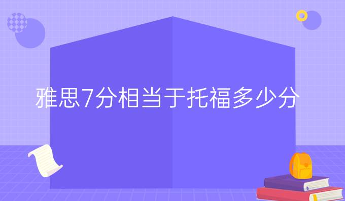 雅思7分相当于托福多少分