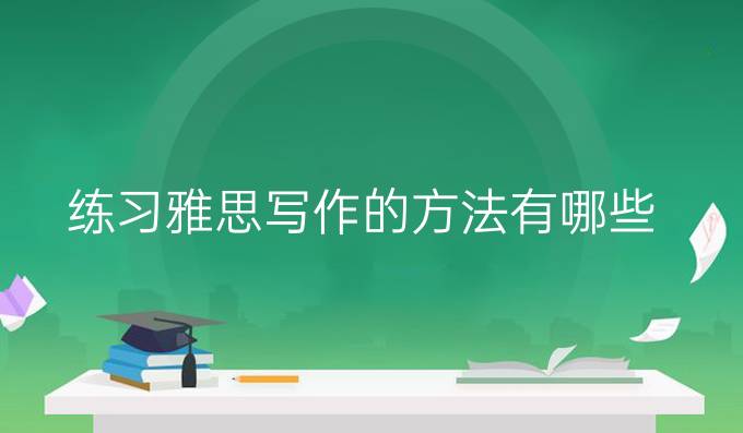 练习雅思写作的方法有哪些？