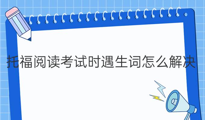 托福阅读考试时遇生词怎么解决