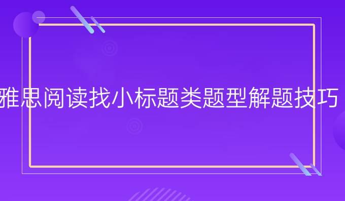 雅思阅读找小标题类题型解题技巧