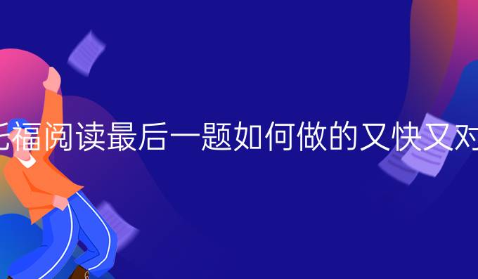 托福阅读较后一题如何做的又快又对