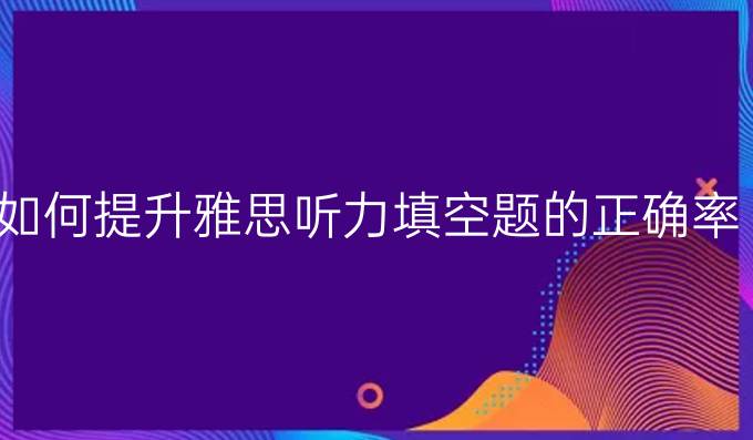 如何进步雅思听力填空题的正确率