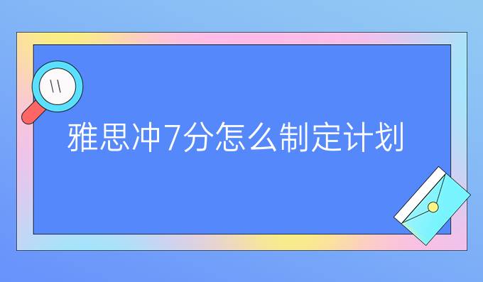雅思冲7分怎么制定计划
