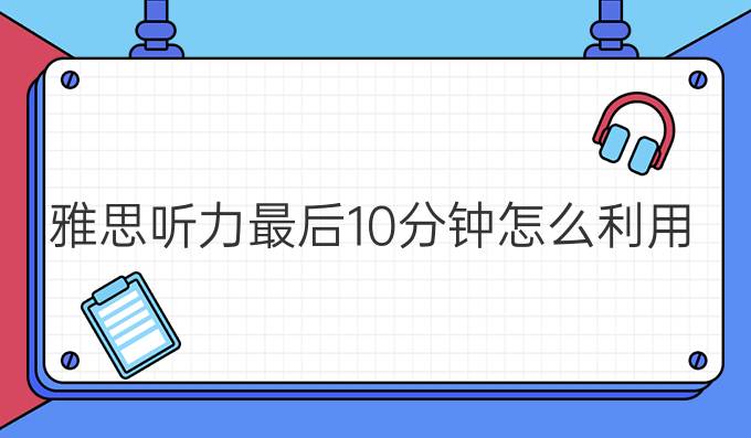 雅思听力较后10分钟怎么利用