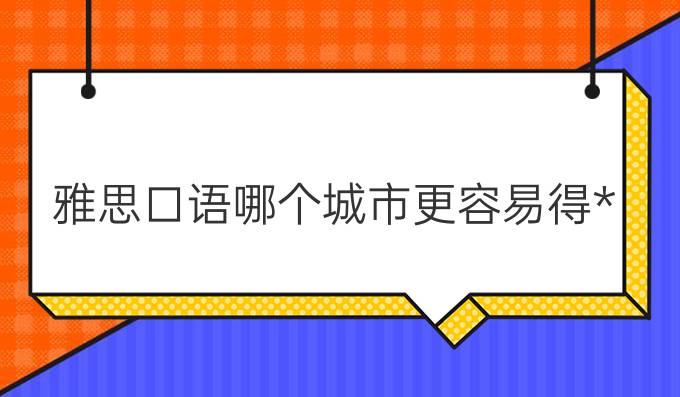 雅思口语哪个城市更容易得*