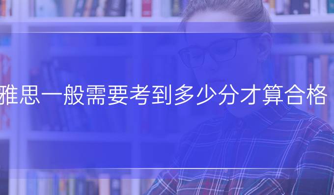 雅思一般需要考到多少分才算合格？