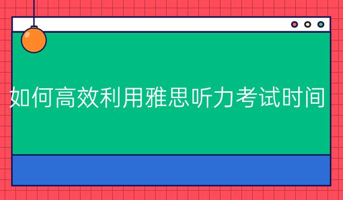 如何高效利用雅思听力考试时间？