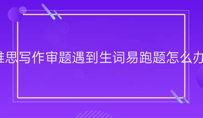 雅思写作审题遇到生词易跑题怎么办?