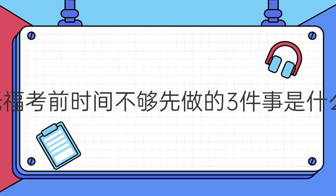 托福考前时间不够先做的3件事是什么?