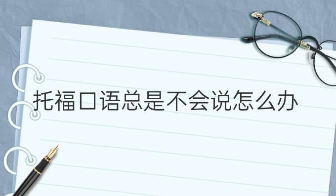 托福口语总是不会说怎么办?托福口语热门话题模板怎么用?