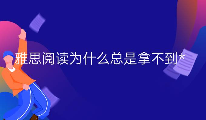 雅思阅读为什么总是拿不到*?雅思阅读*如何冲刺?