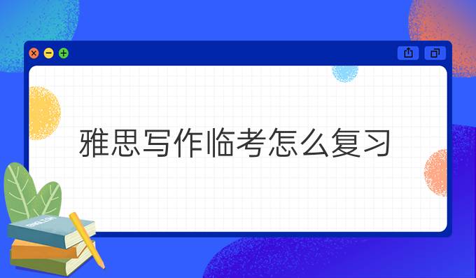 雅思写作临考怎么复习?雅思写作临考如何*进步?