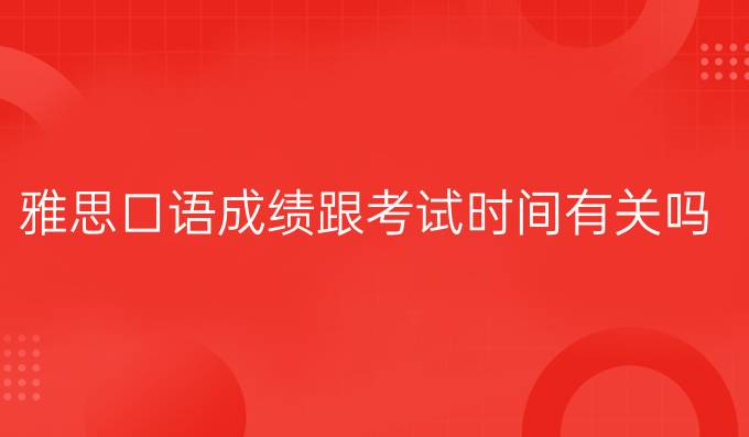 雅思口语成绩跟考试时间有关吗?什么时间考口语容易拿*?