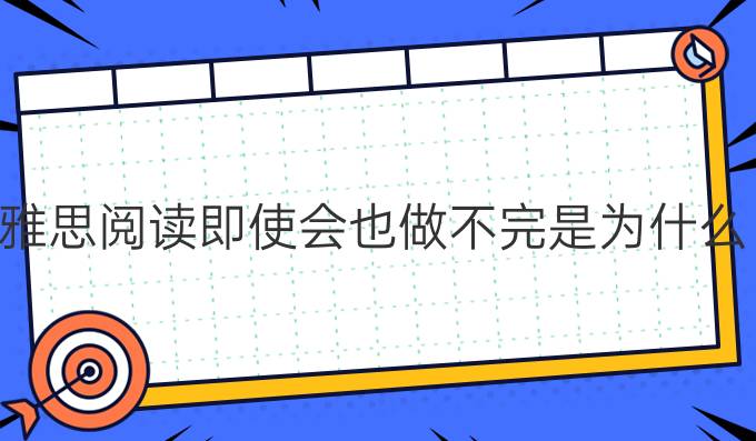 雅思阅读即使会也做不完是为什么?雅思阅读速度怎么进步?