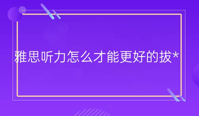 雅思听力怎么才能更好的拔*?