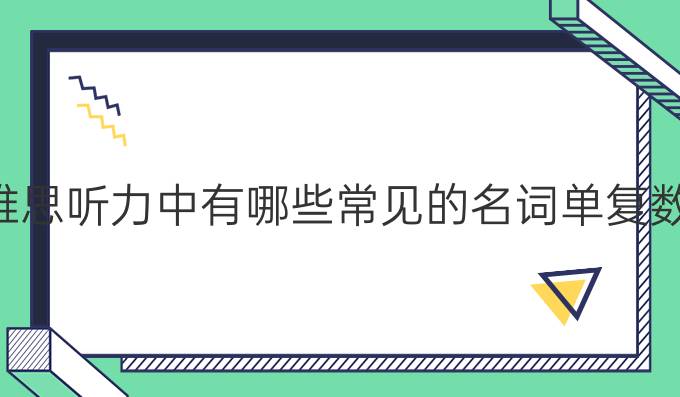 雅思听力中有哪些常见的名词单复数？