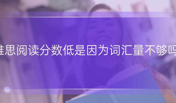 雅思阅读分数低是因为词汇量不够吗?