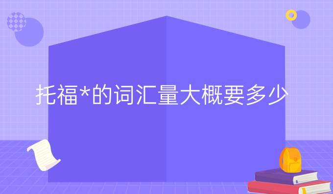 托福*的词汇量大概要多少?