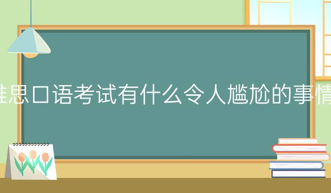 雅思口语考试有什么令人尴尬的事情?