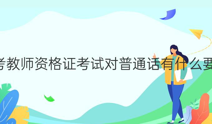 报考教师资格证考试对普通话有什么要求?