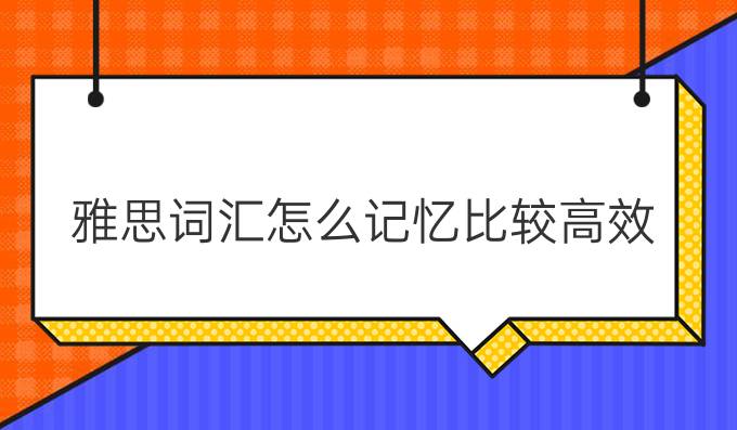 雅思词汇怎么记忆比较高效？