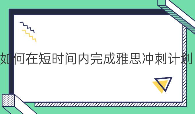 如何在短时间内完成雅思冲刺计划